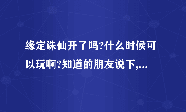 缘定诛仙开了吗?什么时候可以玩啊?知道的朋友说下,拜托！！！！！