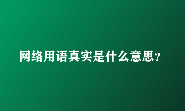 网络用语真实是什么意思？