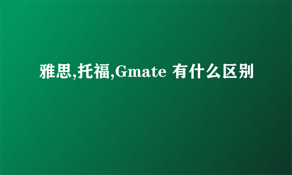 雅思,托福,Gmate 有什么区别