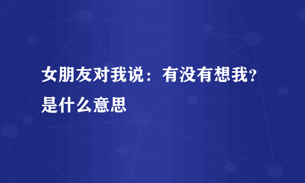 女朋友对我说：有没有想我？是什么意思