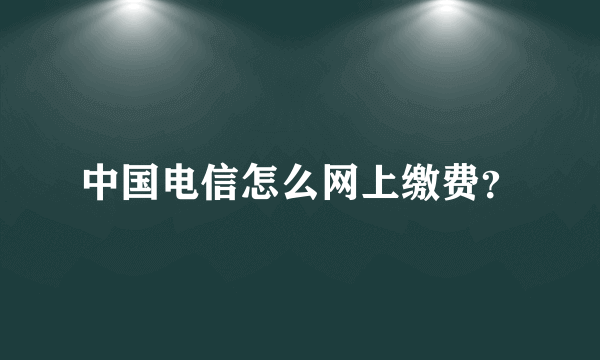 中国电信怎么网上缴费？