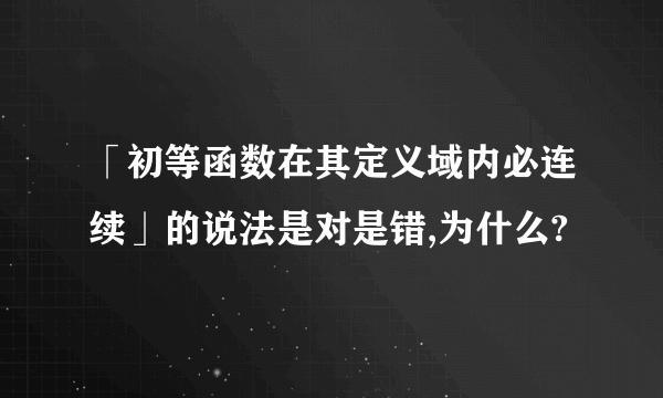 「初等函数在其定义域内必连续」的说法是对是错,为什么?