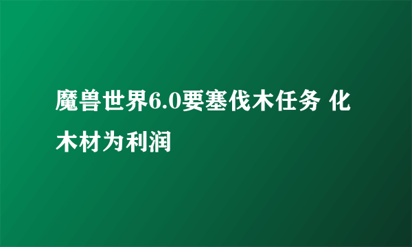 魔兽世界6.0要塞伐木任务 化木材为利润