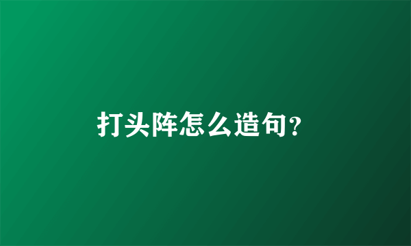 打头阵怎么造句？