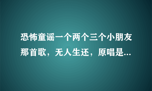 恐怖童谣一个两个三个小朋友那首歌，无人生还，原唱是谁？歌的旋律是小印第安人那个