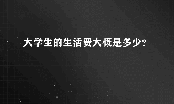 大学生的生活费大概是多少？