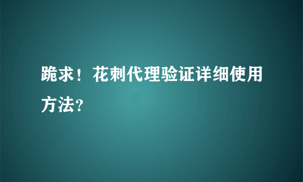 跪求！花刺代理验证详细使用方法？