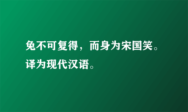 兔不可复得，而身为宋国笑。译为现代汉语。