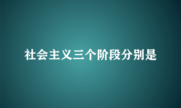 社会主义三个阶段分别是