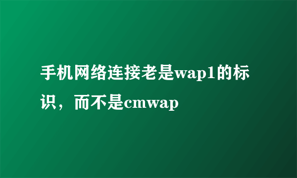 手机网络连接老是wap1的标识，而不是cmwap