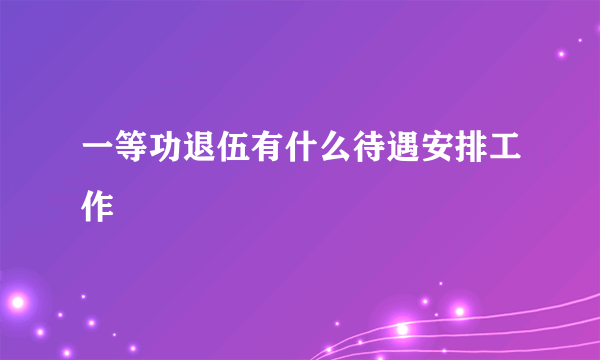 一等功退伍有什么待遇安排工作