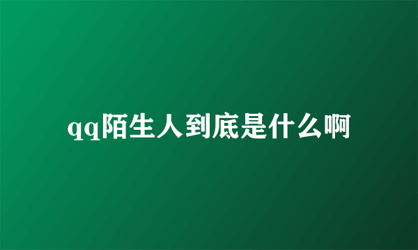 qq陌生人到底是什么啊