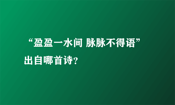 “盈盈一水间 脉脉不得语”出自哪首诗？