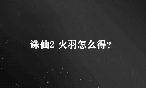 诛仙2 火羽怎么得？