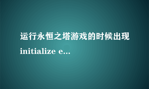 运行永恒之塔游戏的时候出现initialize error错误