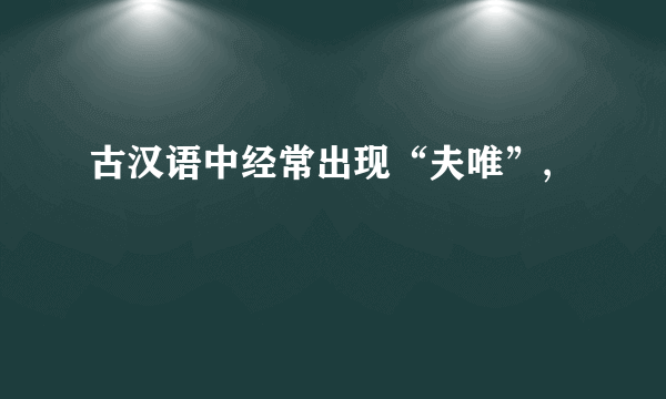 古汉语中经常出现“夫唯”,