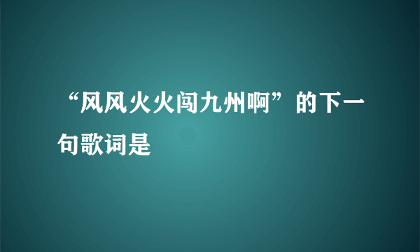 “风风火火闯九州啊”的下一句歌词是