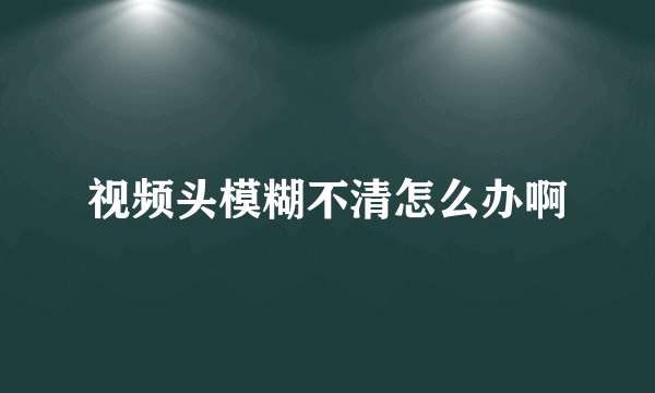 视频头模糊不清怎么办啊