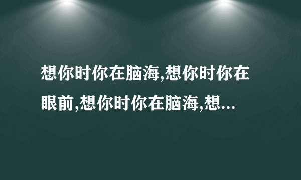 想你时你在脑海,想你时你在眼前,想你时你在脑海,想你时你在心田...........请问这是什么歌