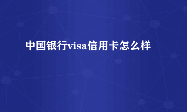 中国银行visa信用卡怎么样