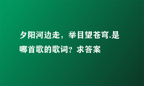 夕阳河边走，举目望苍穹.是哪首歌的歌词？求答案