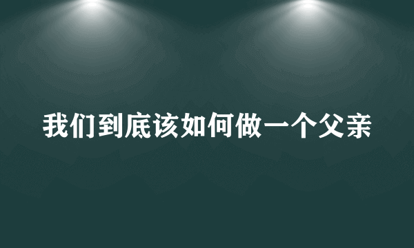 我们到底该如何做一个父亲