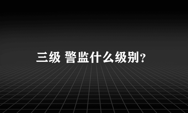 三级 警监什么级别？