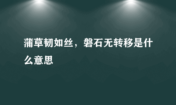 蒲草韧如丝，磐石无转移是什么意思