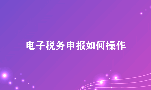 电子税务申报如何操作