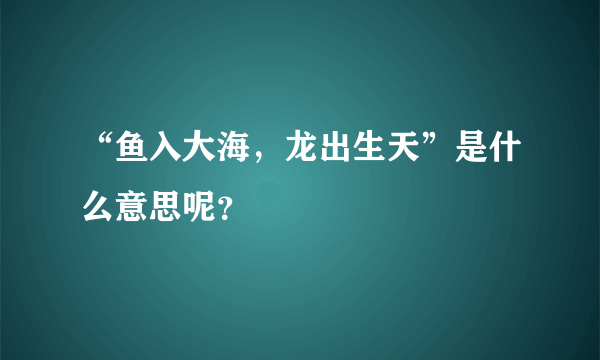 “鱼入大海，龙出生天”是什么意思呢？