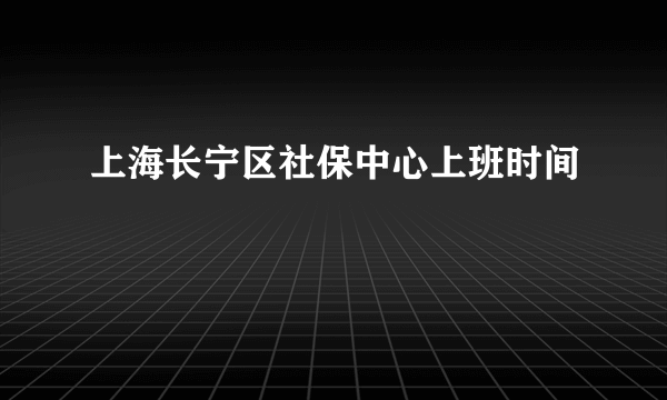 上海长宁区社保中心上班时间