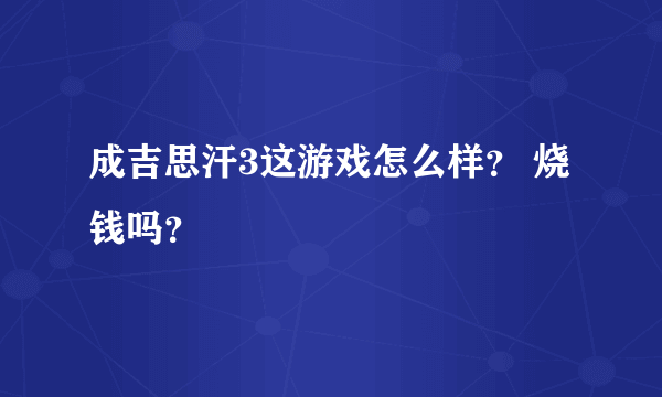 成吉思汗3这游戏怎么样？ 烧钱吗？