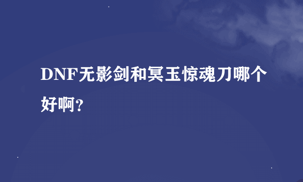 DNF无影剑和冥玉惊魂刀哪个好啊？