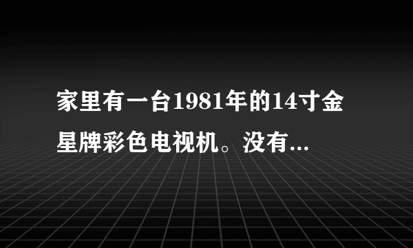 家里有一台1981年的14寸金星牌彩色电视机。没有维修过，现在值多少钱？