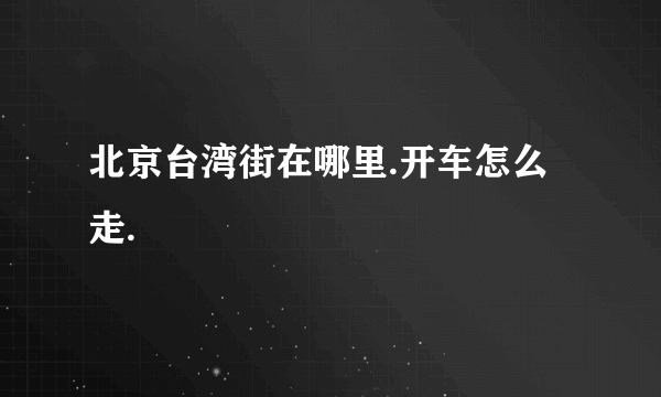 北京台湾街在哪里.开车怎么走.