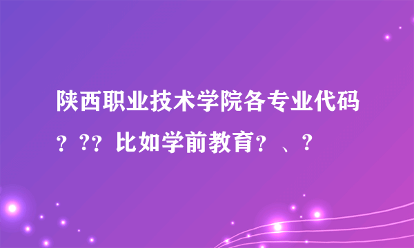 陕西职业技术学院各专业代码？?？比如学前教育？、?