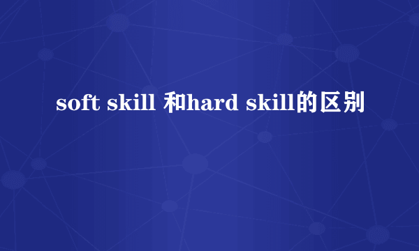 soft skill 和hard skill的区别