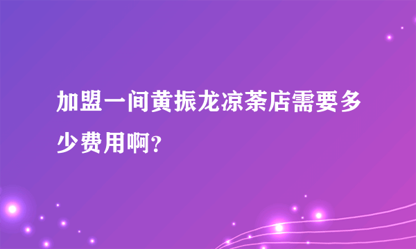 加盟一间黄振龙凉荼店需要多少费用啊？