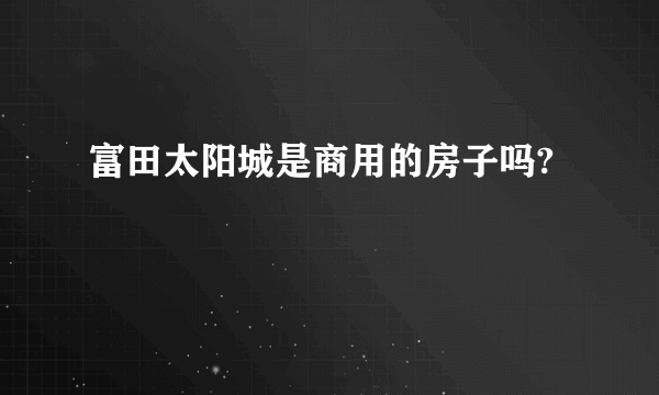 富田太阳城是商用的房子吗?