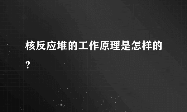 核反应堆的工作原理是怎样的？