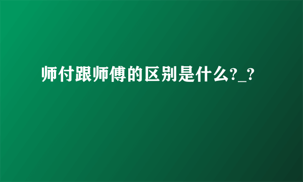 师付跟师傅的区别是什么?_?