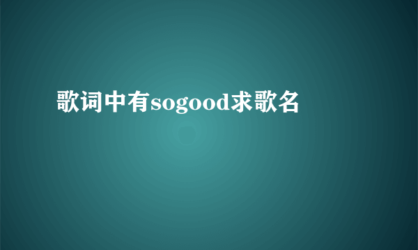 歌词中有sogood求歌名