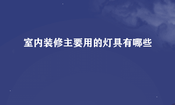 室内装修主要用的灯具有哪些