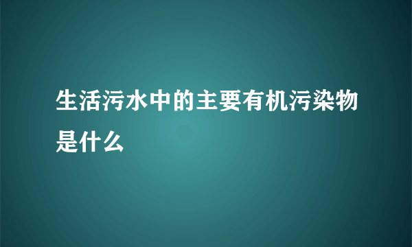 生活污水中的主要有机污染物是什么