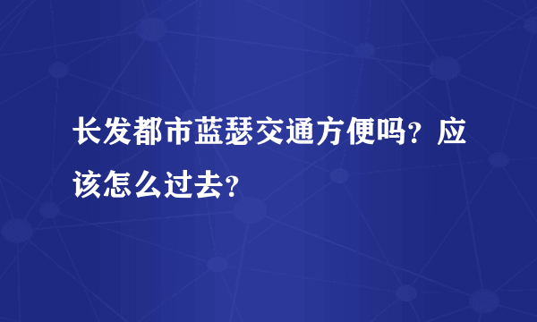 长发都市蓝瑟交通方便吗？应该怎么过去？