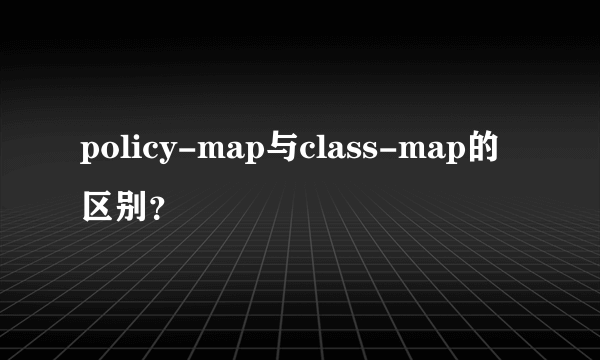 policy-map与class-map的区别？