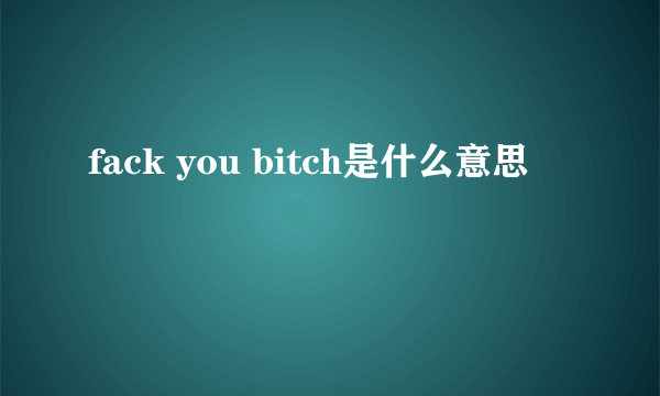 fack you bitch是什么意思