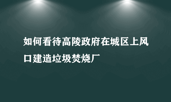 如何看待高陵政府在城区上风口建造垃圾焚烧厂