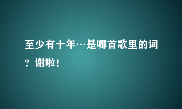 至少有十年…是哪首歌里的词？谢啦！