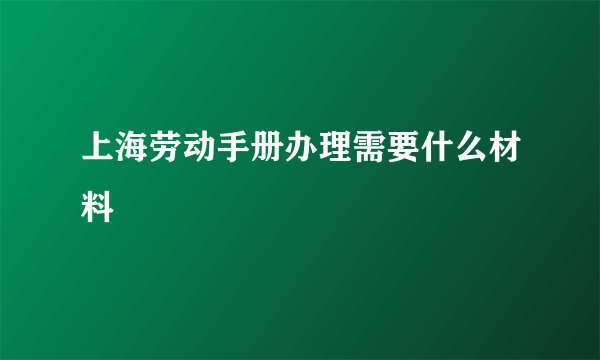 上海劳动手册办理需要什么材料